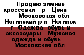 Продаю зимние кроссовки 42р › Цена ­ 1 700 - Московская обл., Ногинский р-н, Ногинск г. Одежда, обувь и аксессуары » Мужская одежда и обувь   . Московская обл.